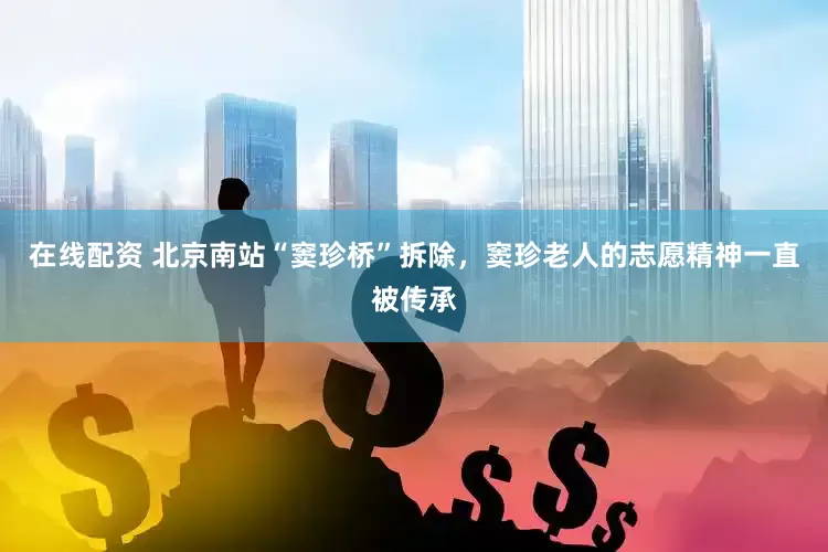 在线配资 北京南站“窦珍桥”拆除，窦珍老人的志愿精神一直被传承