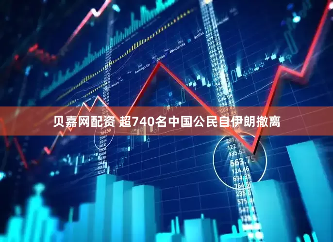 贝嘉网配资 超740名中国公民自伊朗撤离