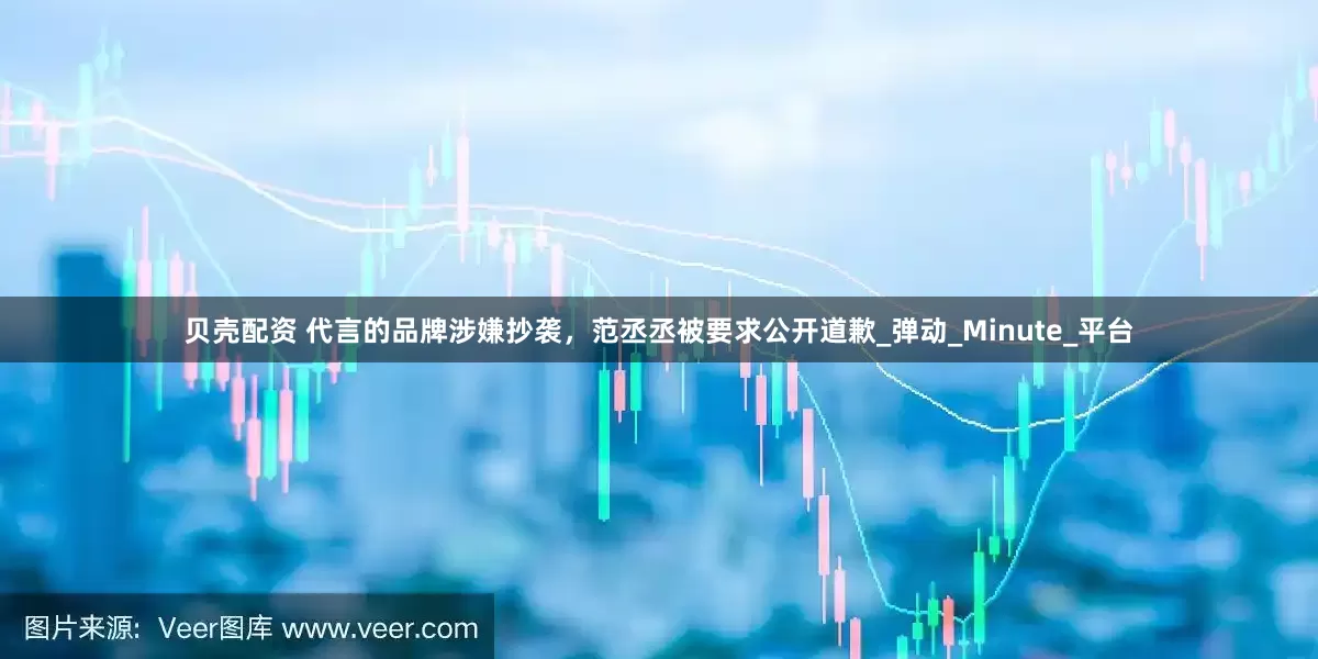 贝壳配资 代言的品牌涉嫌抄袭，范丞丞被要求公开道歉_弹动_Minute_平台