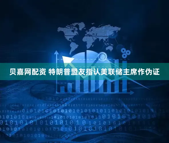 贝嘉网配资 特朗普盟友指认美联储主席作伪证