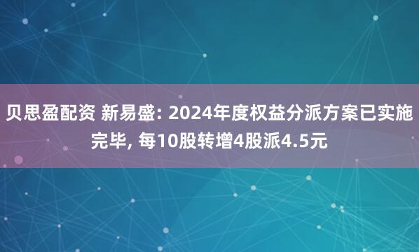 贝思盈配资 新易盛: 2024年度权益分派方案已实施完毕, 每10股转增4股派4.5元