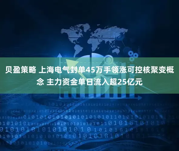 贝盈策略 上海电气封单45万手领涨可控核聚变概念 主力资金单日流入超25亿元