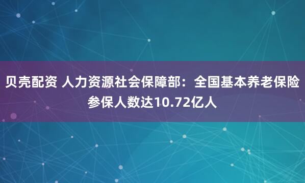 贝壳配资 人力资源社会保障部：全国基本养老保险参保人数达10.72亿人