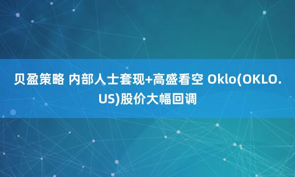 贝盈策略 内部人士套现+高盛看空 Oklo(OKLO.US)股价大幅回调