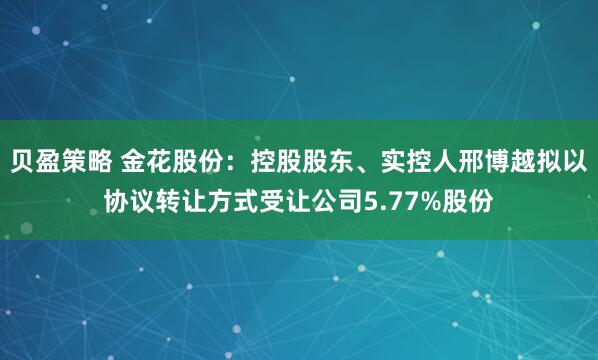 贝盈策略 金花股份：控股股东、实控人邢博越拟以协议转让方式受让公司5.77%股份