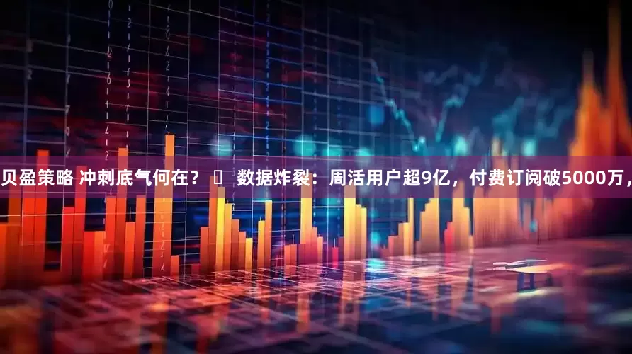 贝盈策略 冲刺底气何在？ ✅ 数据炸裂：周活用户超9亿，付费订阅破5000万，